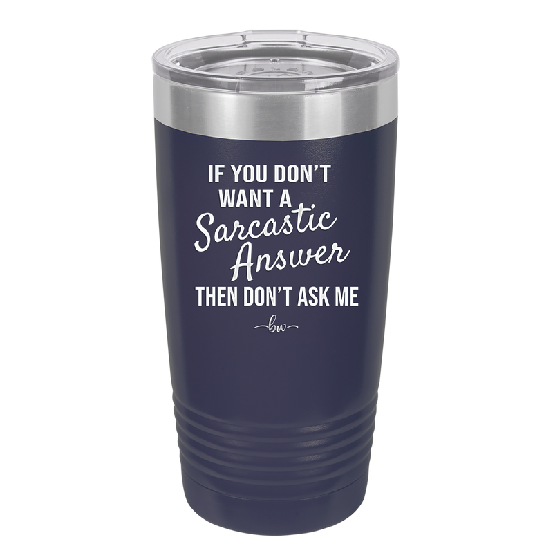 If You Don't Want a Sarcastic Answer then Don't Ask Me - Laser Engraved Stainless Steel Drinkware - 2148 -