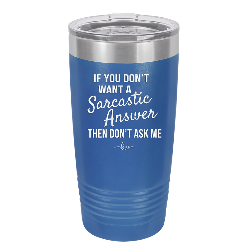 If You Don't Want a Sarcastic Answer then Don't Ask Me - Laser Engraved Stainless Steel Drinkware - 2148 -