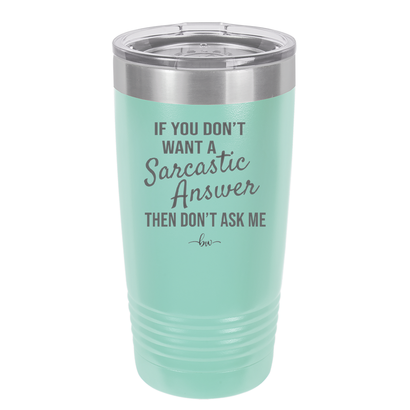 If You Don't Want a Sarcastic Answer then Don't Ask Me - Laser Engraved Stainless Steel Drinkware - 2148 -