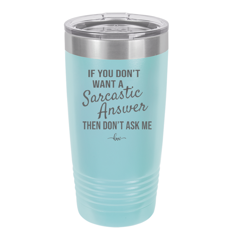 If You Don't Want a Sarcastic Answer then Don't Ask Me - Laser Engraved Stainless Steel Drinkware - 2148 -