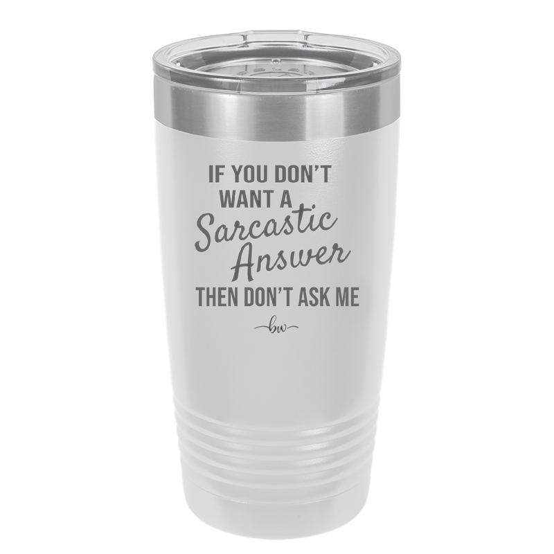 If You Don't Want a Sarcastic Answer then Don't Ask Me - Laser Engraved Stainless Steel Drinkware - 2148 -