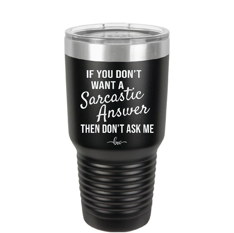 If You Don't Want a Sarcastic Answer then Don't Ask Me - Laser Engraved Stainless Steel Drinkware - 2148 -