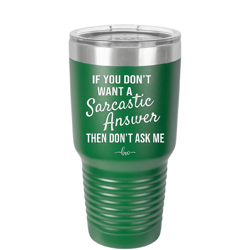 If You Don't Want a Sarcastic Answer then Don't Ask Me - Laser Engraved Stainless Steel Drinkware - 2148 -