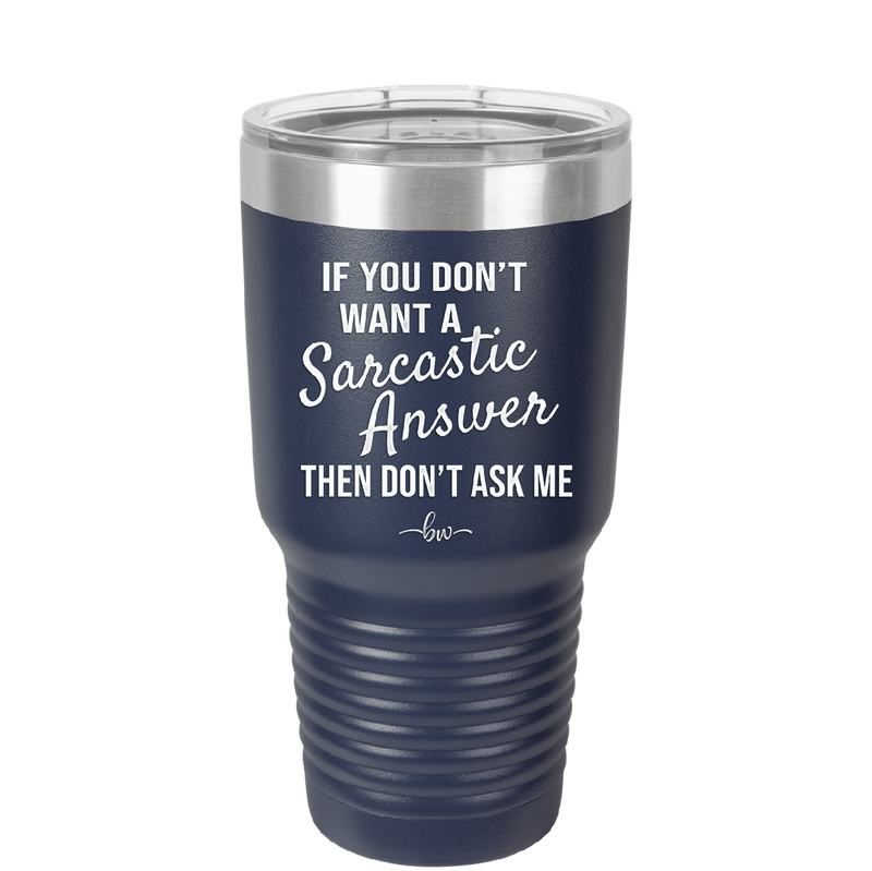 If You Don't Want a Sarcastic Answer then Don't Ask Me - Laser Engraved Stainless Steel Drinkware - 2148 -