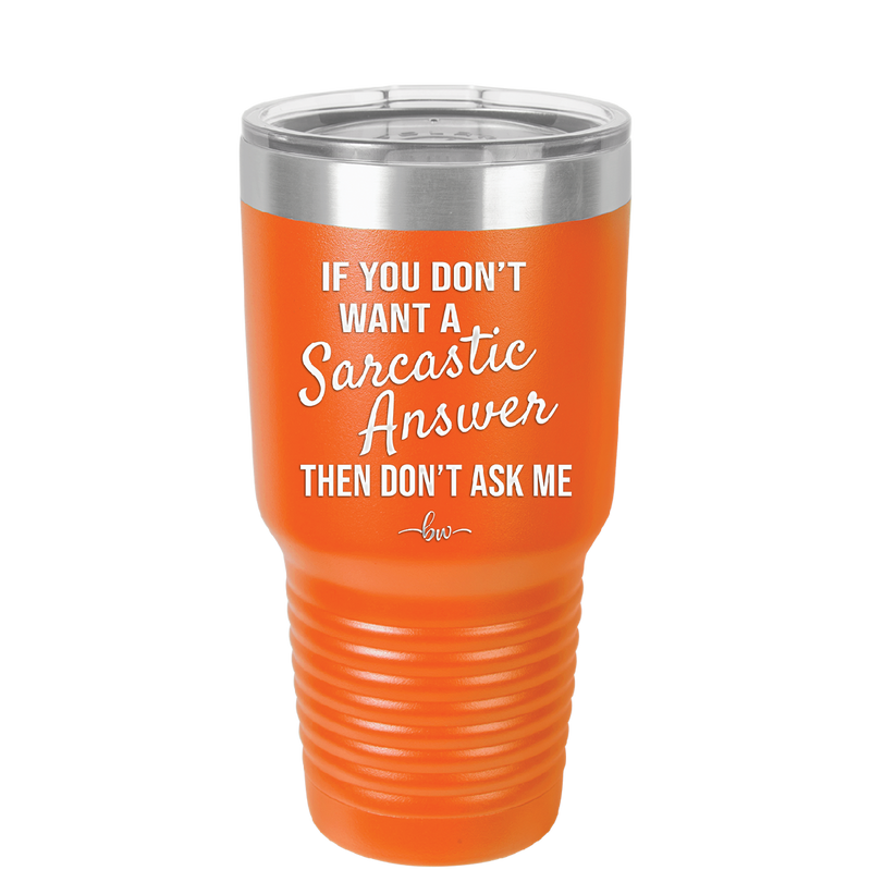 If You Don't Want a Sarcastic Answer then Don't Ask Me - Laser Engraved Stainless Steel Drinkware - 2148 -