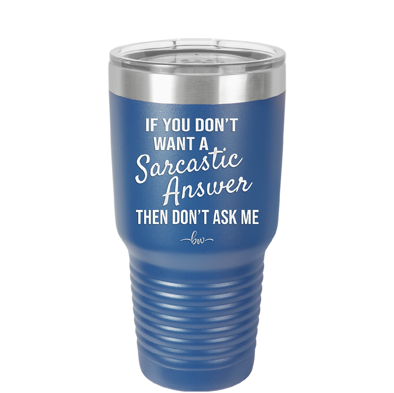 If You Don't Want a Sarcastic Answer then Don't Ask Me - Laser Engraved Stainless Steel Drinkware - 2148 -