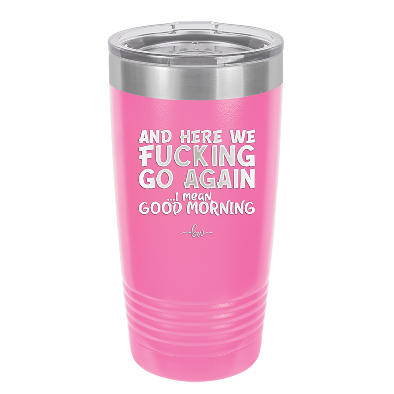 And Here We Fucking Go Again I Mean Good Morning - Laser Engraved Stainless Steel Drinkware - 2206 -