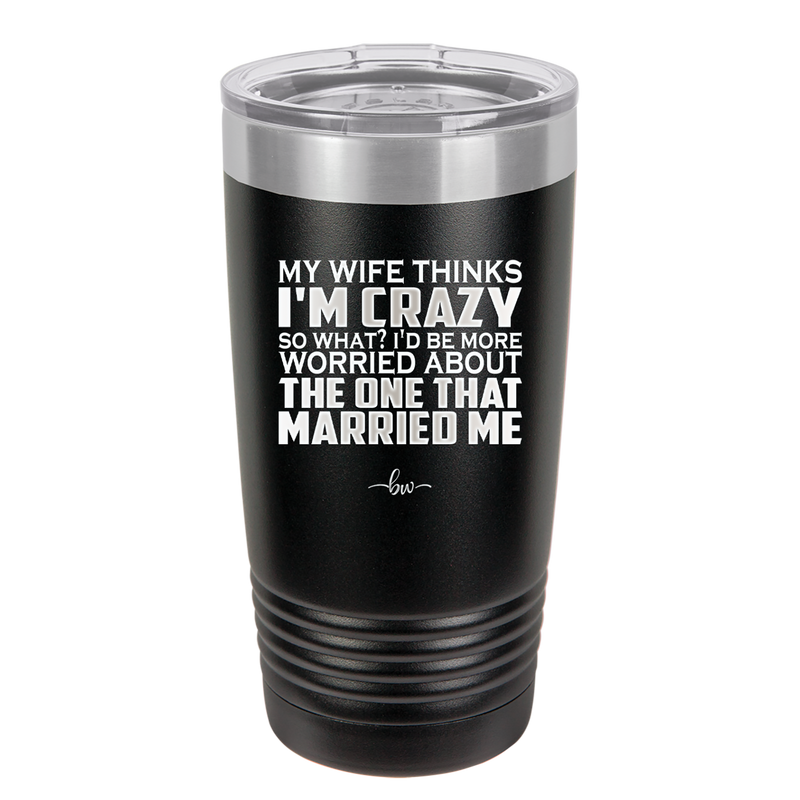 My Wife Thinks I'm Crazy I'd Be More Worried About the One That Married Me - Laser Engraved Stainless Steel Drinkware - 2229 -