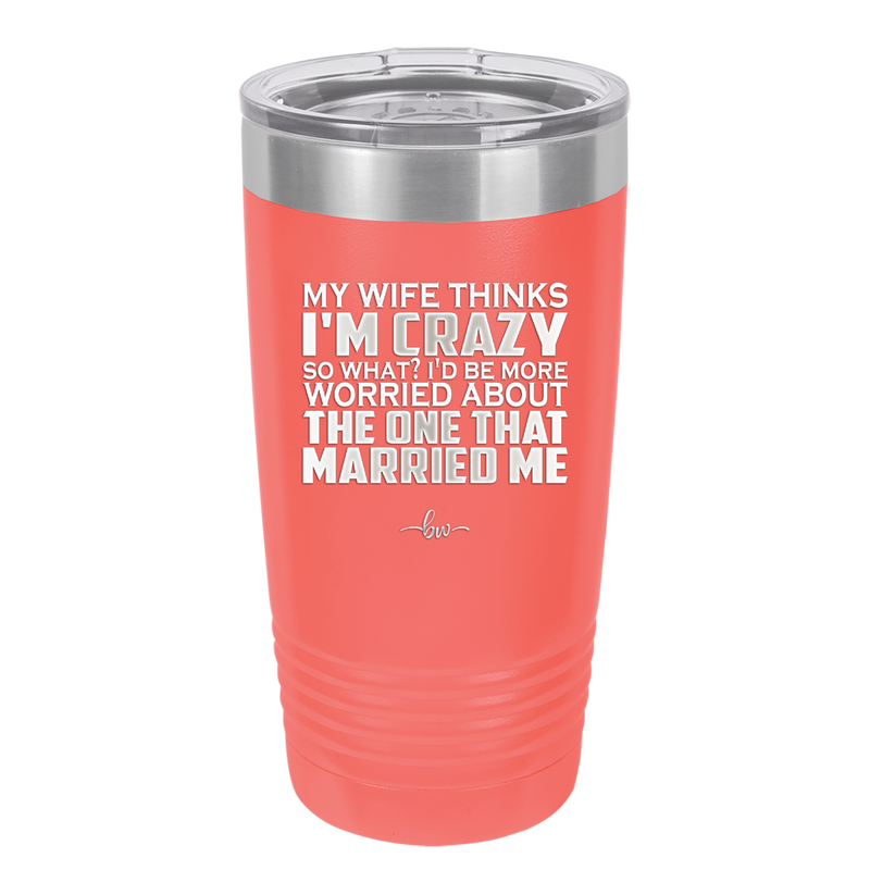 My Wife Thinks I'm Crazy I'd Be More Worried About the One That Married Me - Laser Engraved Stainless Steel Drinkware - 2229 -