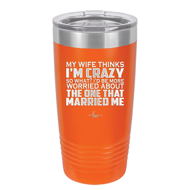 My Wife Thinks I'm Crazy I'd Be More Worried About the One That Married Me - Laser Engraved Stainless Steel Drinkware - 2229 -