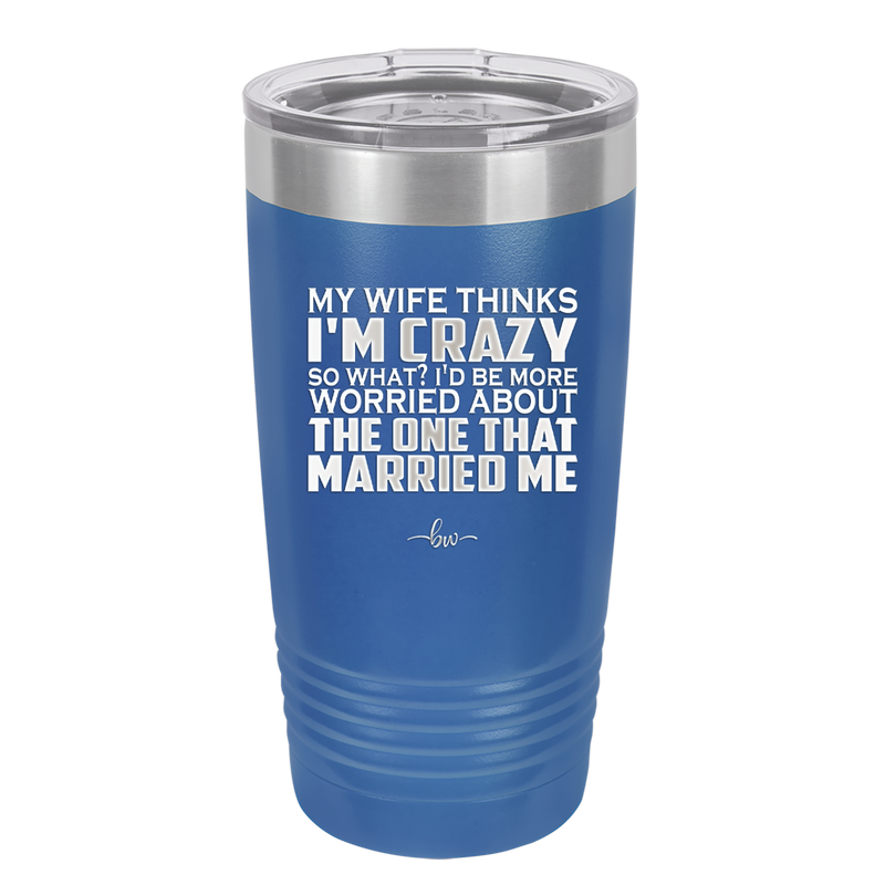 My Wife Thinks I'm Crazy I'd Be More Worried About the One That Married Me - Laser Engraved Stainless Steel Drinkware - 2229 -