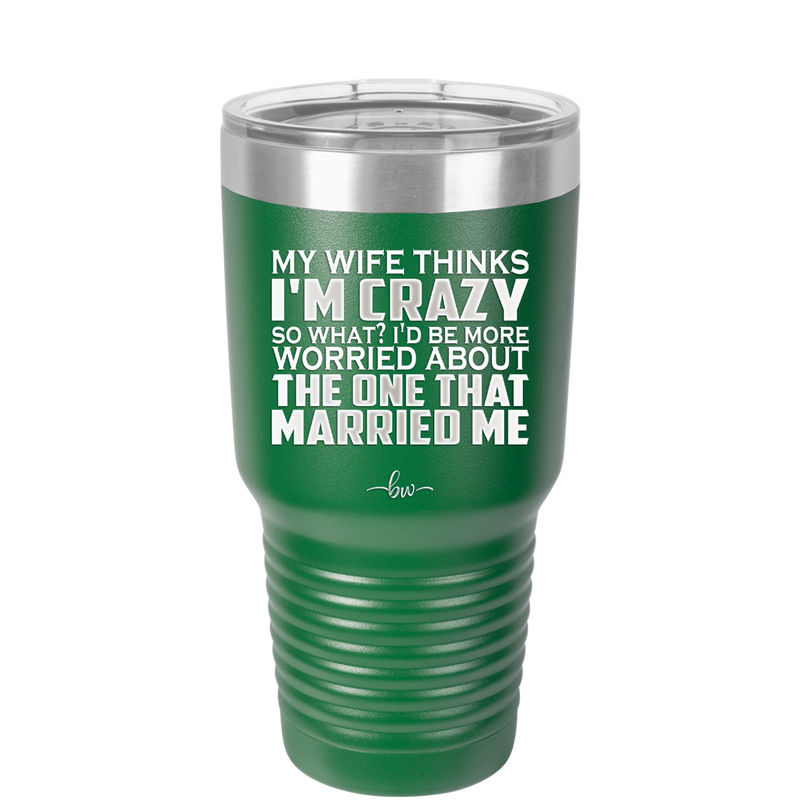 My Wife Thinks I'm Crazy I'd Be More Worried About the One That Married Me - Laser Engraved Stainless Steel Drinkware - 2229 -