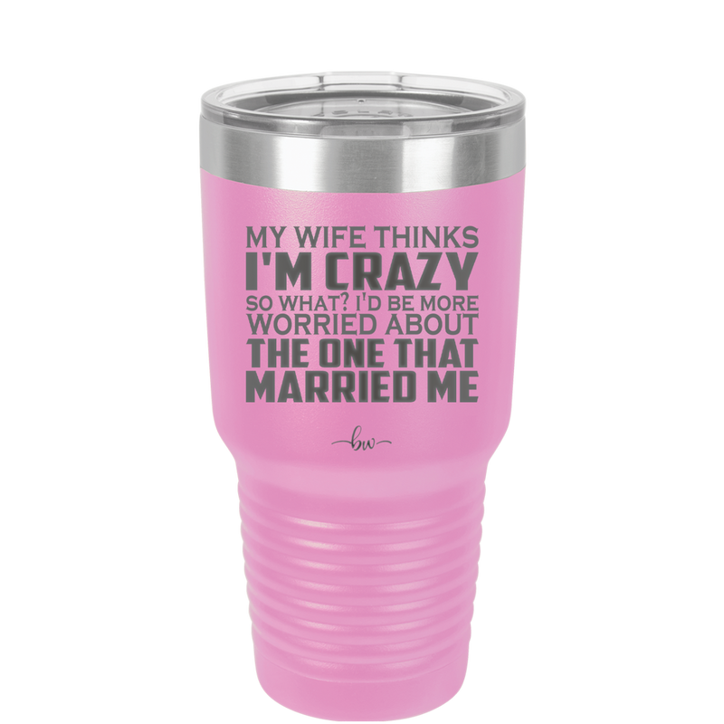 My Wife Thinks I'm Crazy I'd Be More Worried About the One That Married Me - Laser Engraved Stainless Steel Drinkware - 2229 -