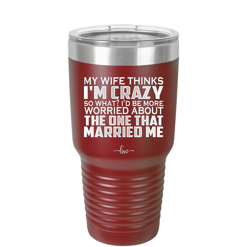 My Wife Thinks I'm Crazy I'd Be More Worried About the One That Married Me - Laser Engraved Stainless Steel Drinkware - 2229 -