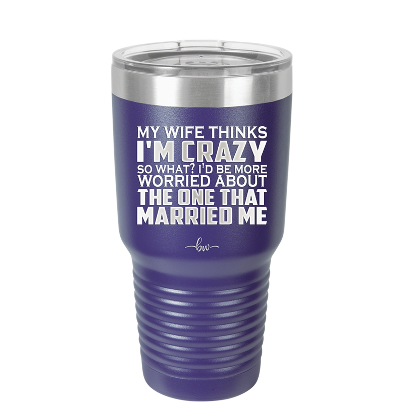 My Wife Thinks I'm Crazy I'd Be More Worried About the One That Married Me - Laser Engraved Stainless Steel Drinkware - 2229 -