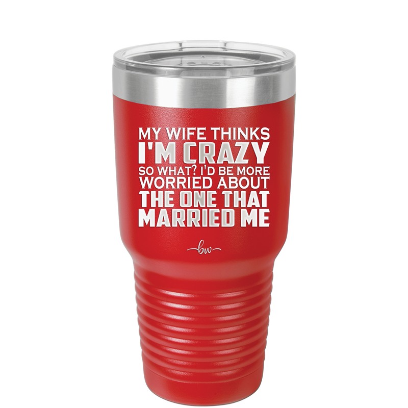 My Wife Thinks I'm Crazy I'd Be More Worried About the One That Married Me - Laser Engraved Stainless Steel Drinkware - 2229 -