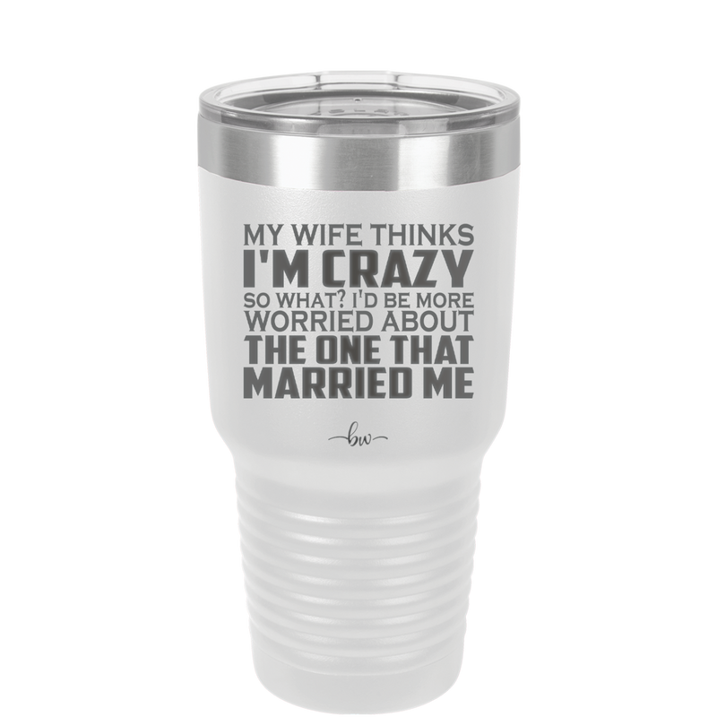 My Wife Thinks I'm Crazy I'd Be More Worried About the One That Married Me - Laser Engraved Stainless Steel Drinkware - 2229 -