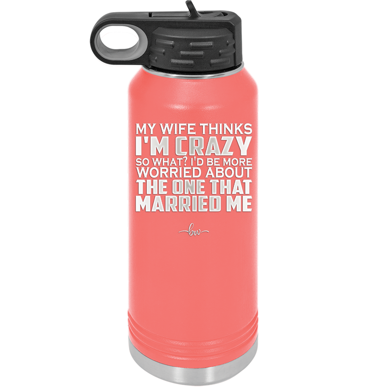 My Wife Thinks I'm Crazy I'd Be More Worried About the One That Married Me - Laser Engraved Stainless Steel Drinkware - 2229 -