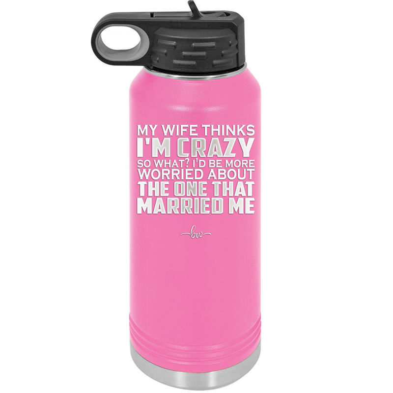 My Wife Thinks I'm Crazy I'd Be More Worried About the One That Married Me - Laser Engraved Stainless Steel Drinkware - 2229 -