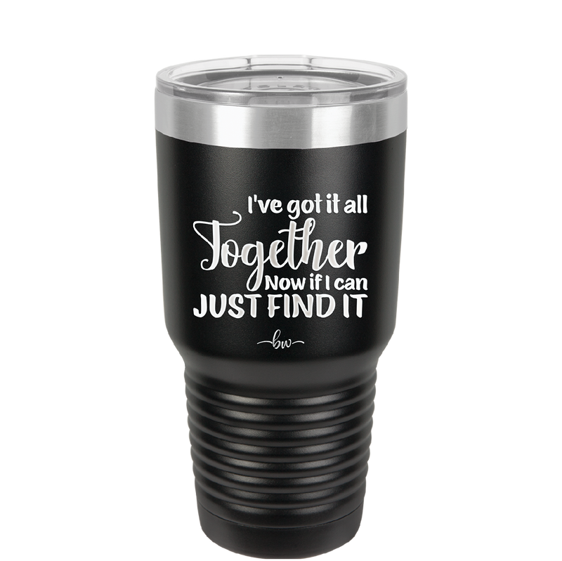 I've Got it All Together, Now if I Can Just Find it - Laser Engraved Stainless Steel Drinkware - 2443 -