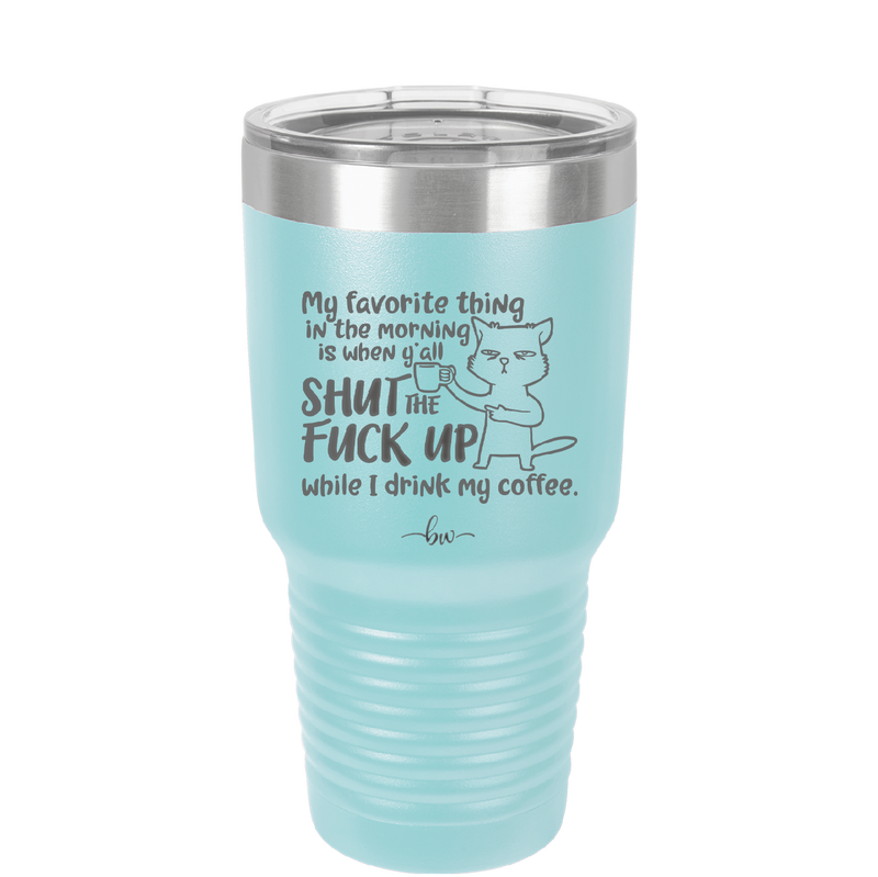 My Favorite Thing in the Morning is When Y'all Shut the Fuck Up While I Drink My Coffee - Laser Engraved Stainless Steel Drinkware - 2455 -