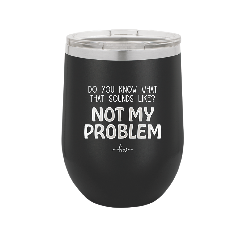 Do You Know What That Sounds Like? Not My Problem - Laser Engraved Stainless Steel Drinkware - 2486 -