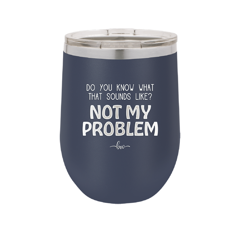 Do You Know What That Sounds Like? Not My Problem - Laser Engraved Stainless Steel Drinkware - 2486 -