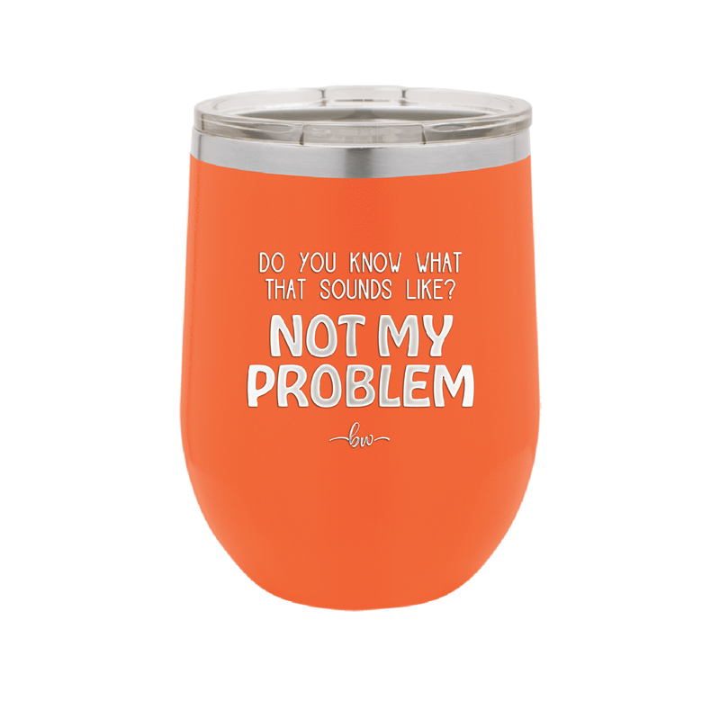 Do You Know What That Sounds Like? Not My Problem - Laser Engraved Stainless Steel Drinkware - 2486 -