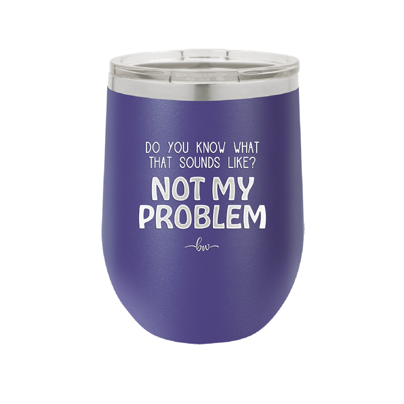 Do You Know What That Sounds Like? Not My Problem - Laser Engraved Stainless Steel Drinkware - 2486 -