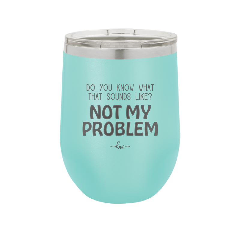 Do You Know What That Sounds Like? Not My Problem - Laser Engraved Stainless Steel Drinkware - 2486 -