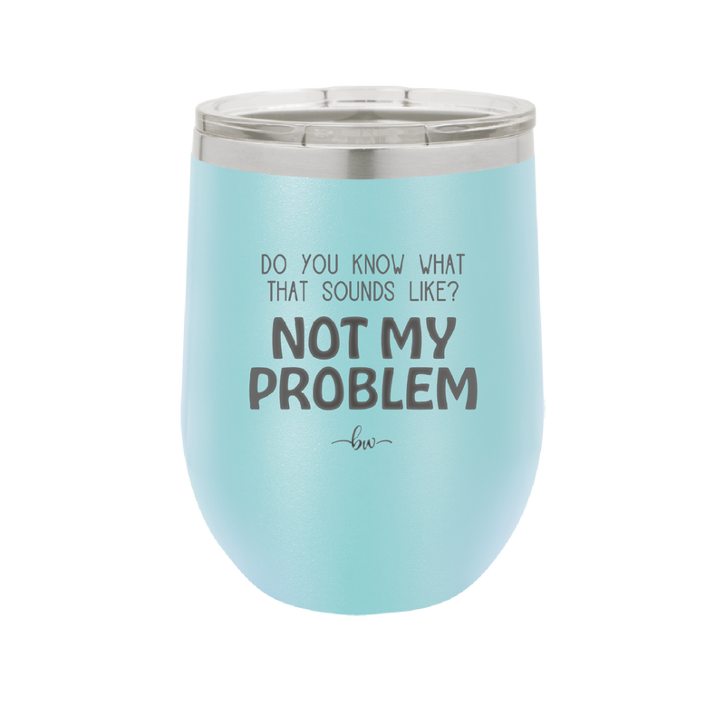 Do You Know What That Sounds Like? Not My Problem - Laser Engraved Stainless Steel Drinkware - 2486 -