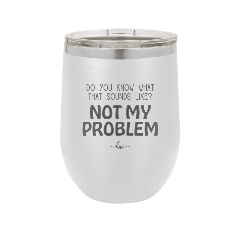 Do You Know What That Sounds Like? Not My Problem - Laser Engraved Stainless Steel Drinkware - 2486 -