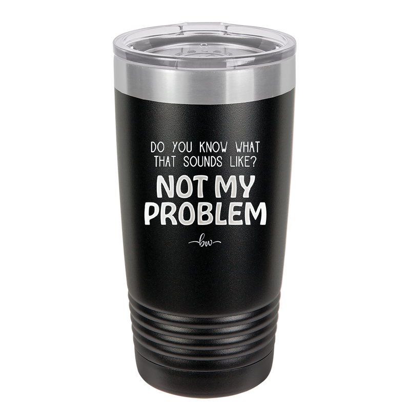 Do You Know What That Sounds Like? Not My Problem - Laser Engraved Stainless Steel Drinkware - 2486 -