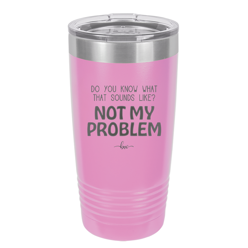 Do You Know What That Sounds Like? Not My Problem - Laser Engraved Stainless Steel Drinkware - 2486 -