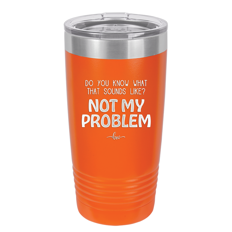 Do You Know What That Sounds Like? Not My Problem - Laser Engraved Stainless Steel Drinkware - 2486 -