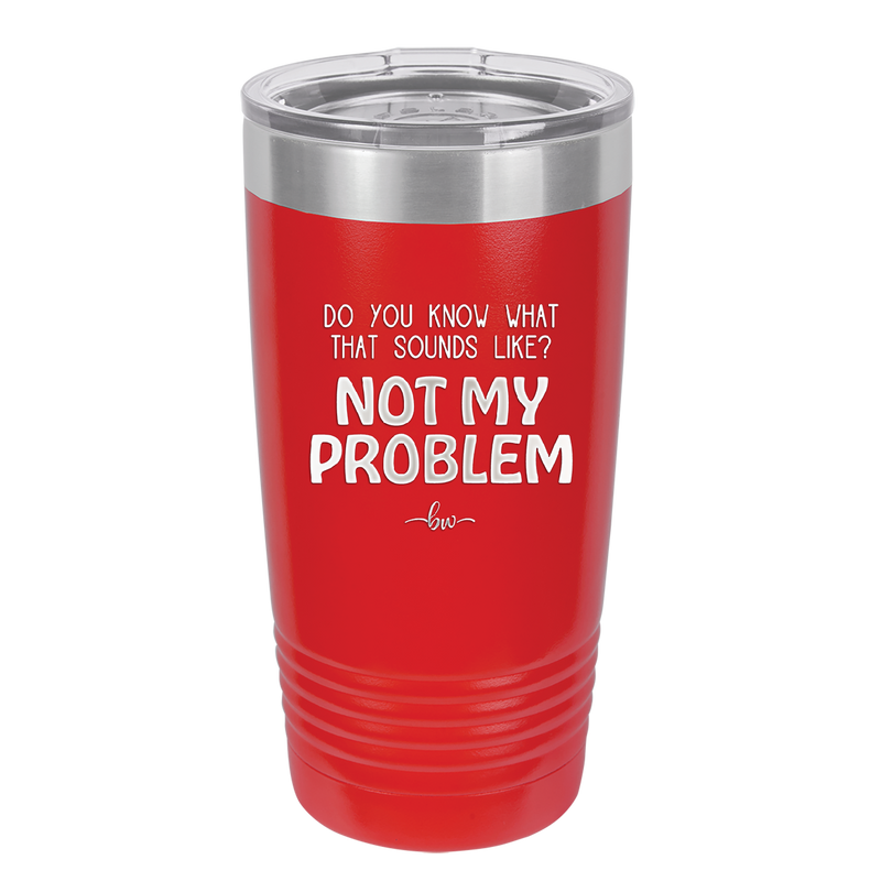 Do You Know What That Sounds Like? Not My Problem - Laser Engraved Stainless Steel Drinkware - 2486 -