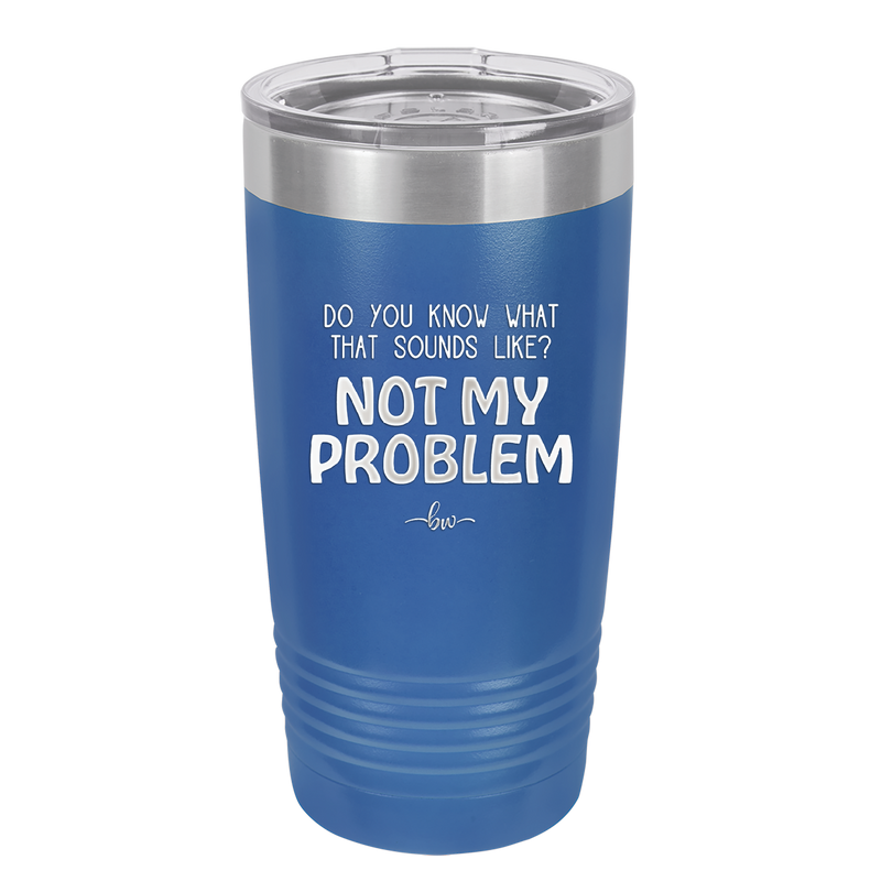 Do You Know What That Sounds Like? Not My Problem - Laser Engraved Stainless Steel Drinkware - 2486 -