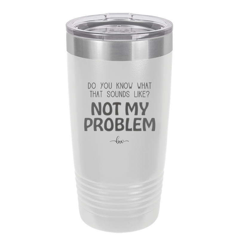 Do You Know What That Sounds Like? Not My Problem - Laser Engraved Stainless Steel Drinkware - 2486 -