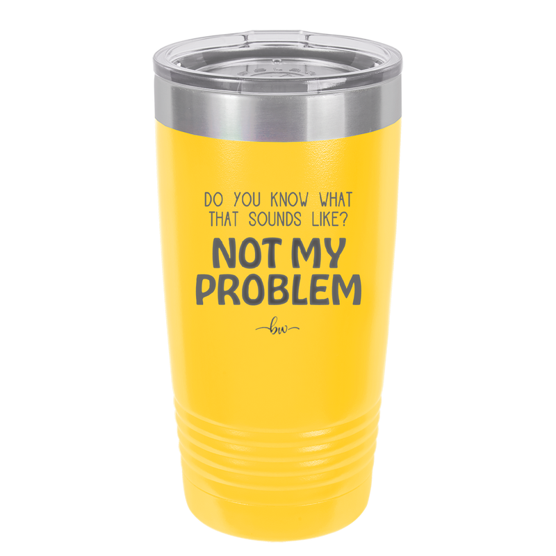 Do You Know What That Sounds Like? Not My Problem - Laser Engraved Stainless Steel Drinkware - 2486 -