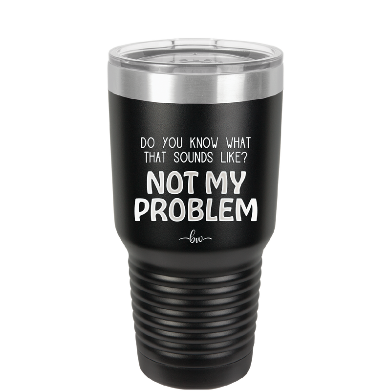 Do You Know What That Sounds Like? Not My Problem - Laser Engraved Stainless Steel Drinkware - 2486 -