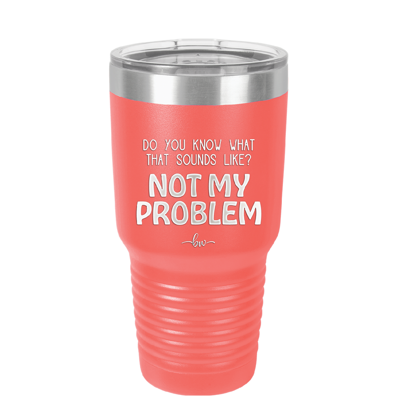 Do You Know What That Sounds Like? Not My Problem - Laser Engraved Stainless Steel Drinkware - 2486 -