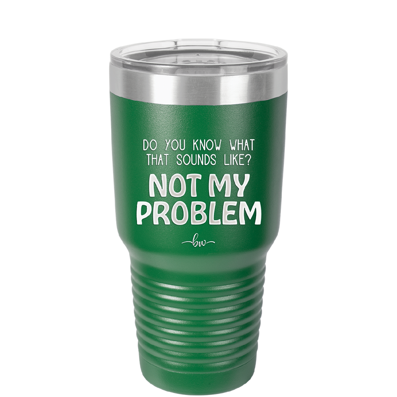 Do You Know What That Sounds Like? Not My Problem - Laser Engraved Stainless Steel Drinkware - 2486 -