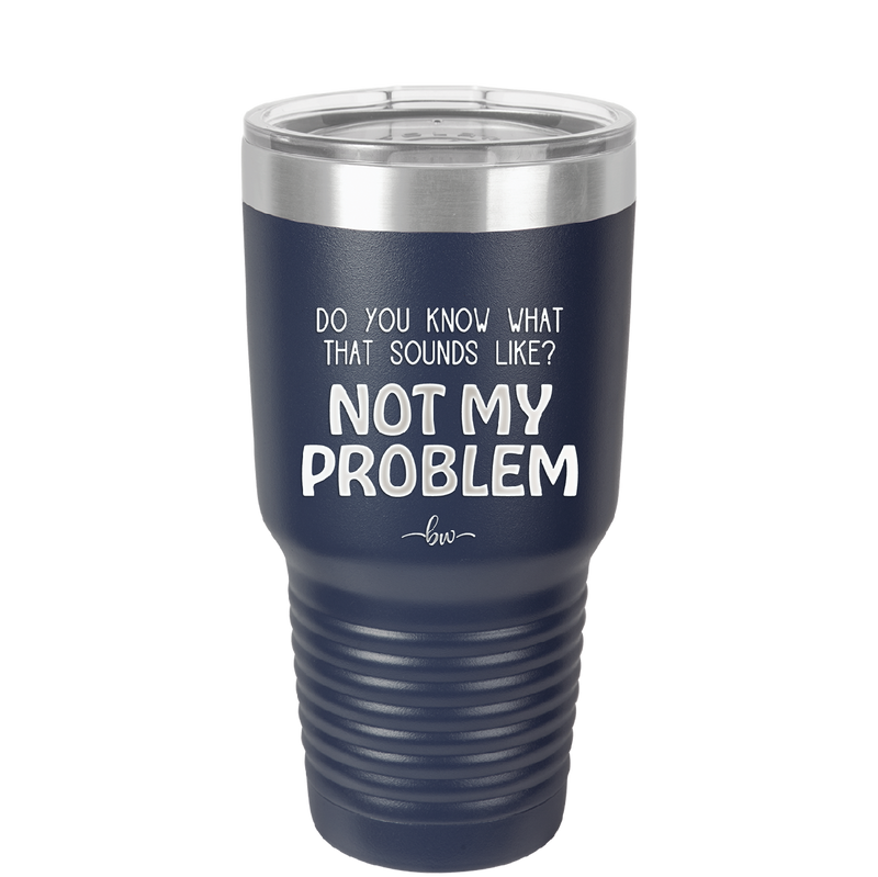 Do You Know What That Sounds Like? Not My Problem - Laser Engraved Stainless Steel Drinkware - 2486 -