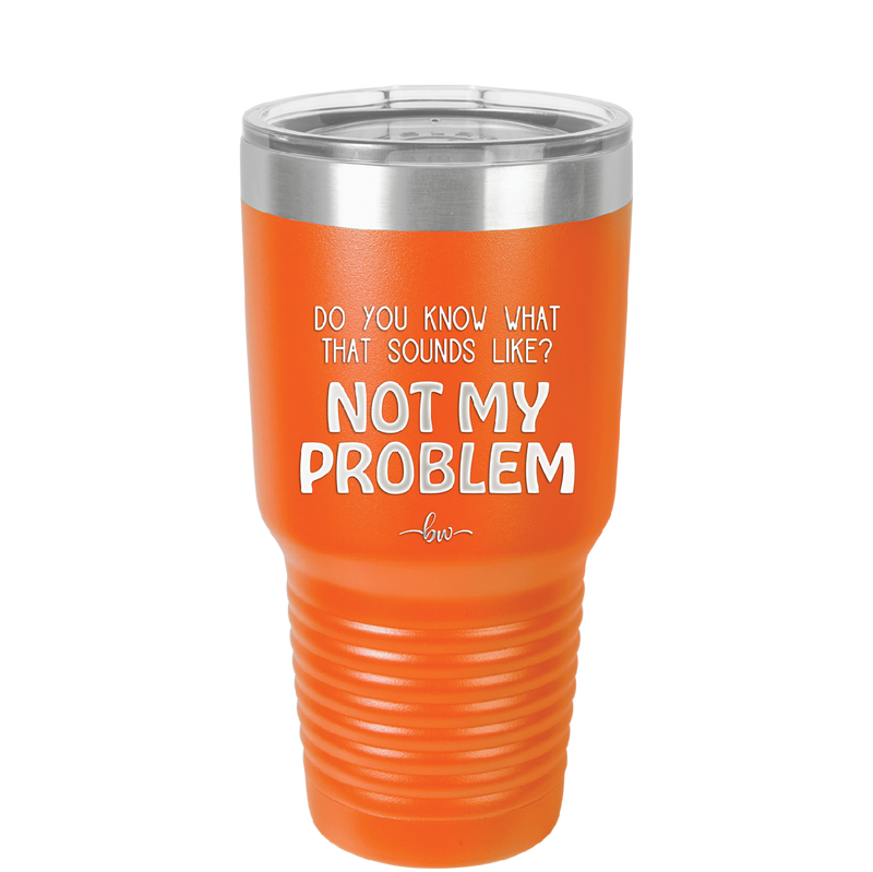 Do You Know What That Sounds Like? Not My Problem - Laser Engraved Stainless Steel Drinkware - 2486 -