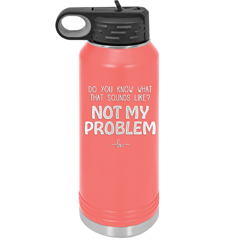 Do You Know What That Sounds Like? Not My Problem - Laser Engraved Stainless Steel Drinkware - 2486 -