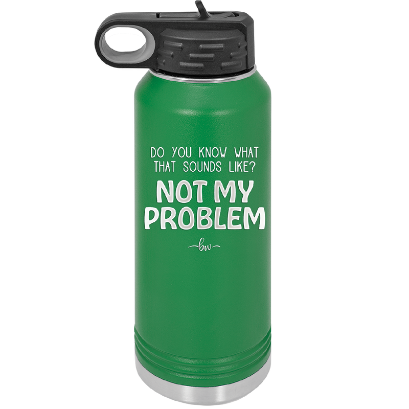 Do You Know What That Sounds Like? Not My Problem - Laser Engraved Stainless Steel Drinkware - 2486 -