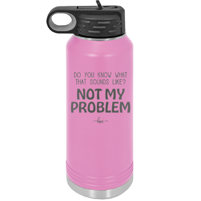 Do You Know What That Sounds Like? Not My Problem - Laser Engraved Stainless Steel Drinkware - 2486 -