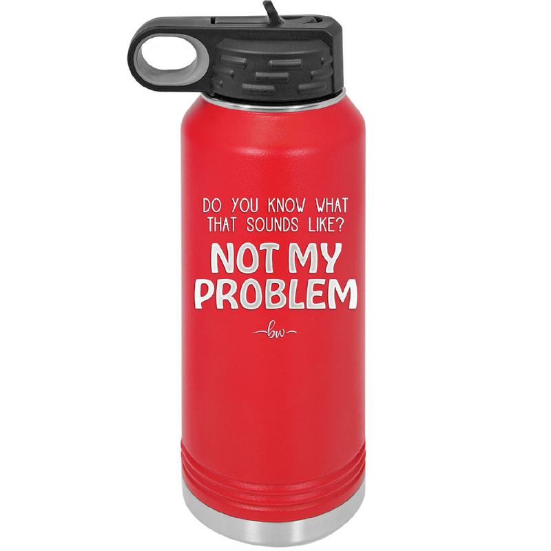 Do You Know What That Sounds Like? Not My Problem - Laser Engraved Stainless Steel Drinkware - 2486 -