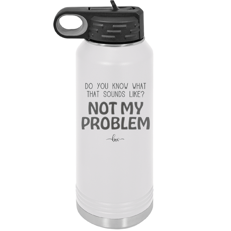 Do You Know What That Sounds Like? Not My Problem - Laser Engraved Stainless Steel Drinkware - 2486 -