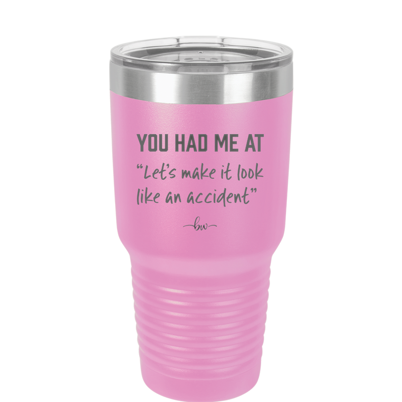 You Had Me at Let's Make it Look Like an Accident - Laser Engraved Stainless Steel Drinkware - 2514 -